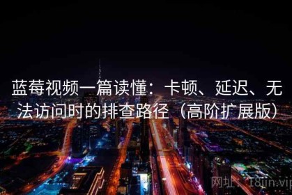 蓝莓视频一篇读懂：卡顿、延迟、无法访问时的排查路径（高阶扩展版）