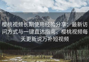 樱桃视频长期使用经验分享：最新访问方式与一键直达指南，樱桃视频每天更新说万补短视频