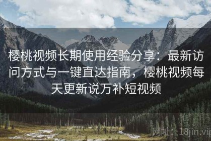 樱桃视频长期使用经验分享：最新访问方式与一键直达指南，樱桃视频每天更新说万补短视频