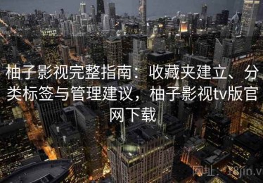 柚子影视完整指南：收藏夹建立、分类标签与管理建议，柚子影视tv版官网下载