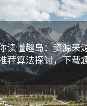 一篇带你读懂趣岛：资源来源、稳定性与推荐算法探讨，下载趣闲岛