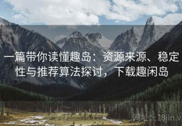 一篇带你读懂趣岛：资源来源、稳定性与推荐算法探讨，下载趣闲岛