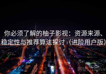 你必须了解的柚子影视：资源来源、稳定性与推荐算法探讨（进阶用户版）