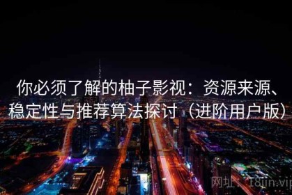 你必须了解的柚子影视：资源来源、稳定性与推荐算法探讨（进阶用户版）