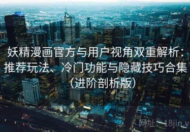 妖精漫画官方与用户视角双重解析：推荐玩法、冷门功能与隐藏技巧合集（进阶剖析版）