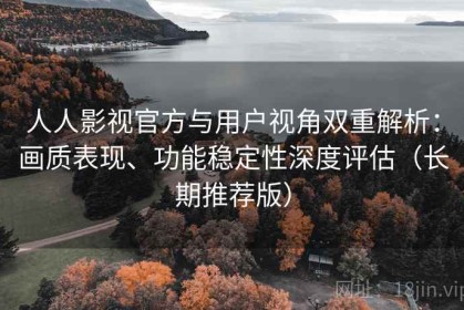 人人影视官方与用户视角双重解析：画质表现、功能稳定性深度评估（长期推荐版）