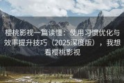 樱桃影视一篇读懂：使用习惯优化与效率提升技巧（2025深度版），我想看樱桃影视