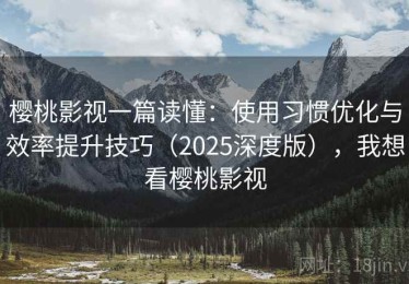 樱桃影视一篇读懂：使用习惯优化与效率提升技巧（2025深度版），我想看樱桃影视