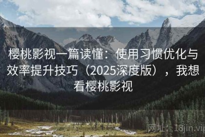 樱桃影视一篇读懂：使用习惯优化与效率提升技巧（2025深度版），我想看樱桃影视