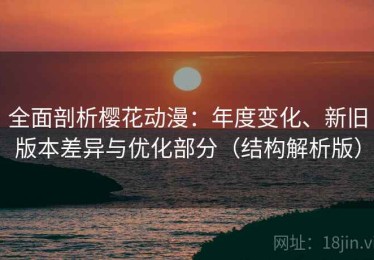 全面剖析樱花动漫：年度变化、新旧版本差异与优化部分（结构解析版）