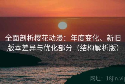 全面剖析樱花动漫：年度变化、新旧版本差异与优化部分（结构解析版）