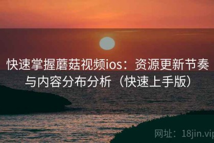 快速掌握蘑菇视频ios：资源更新节奏与内容分布分析（快速上手版）