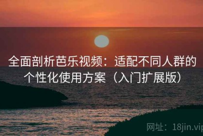 全面剖析芭乐视频：适配不同人群的个性化使用方案（入门扩展版）