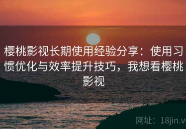 樱桃影视长期使用经验分享：使用习惯优化与效率提升技巧，我想看樱桃影视