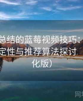 老用户总结的蓝莓视频技巧：资源来源、稳定性与推荐算法探讨（图文强化版）