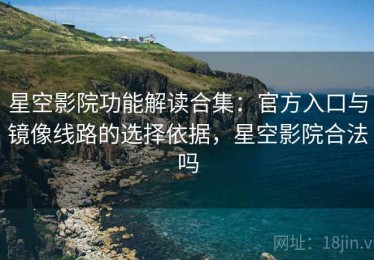 星空影院功能解读合集：官方入口与镜像线路的选择依据，星空影院合法吗