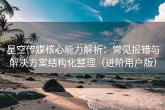 星空传媒核心能力解析：常见报错与解决方案结构化整理（进阶用户版）