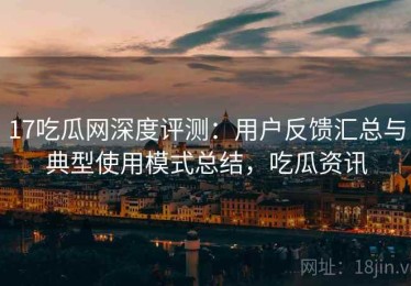 17吃瓜网深度评测：用户反馈汇总与典型使用模式总结，吃瓜资讯