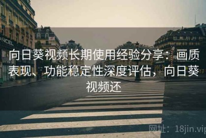 向日葵视频长期使用经验分享：画质表现、功能稳定性深度评估，向日葵视频还