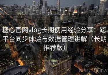 糖心官网vlog长期使用经验分享：跨平台同步体验与数据管理讲解（长期推荐版）