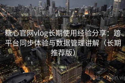 糖心官网vlog长期使用经验分享：跨平台同步体验与数据管理讲解（长期推荐版）