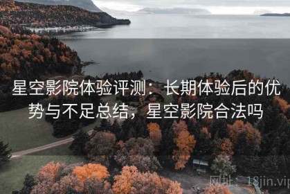 星空影院体验评测：长期体验后的优势与不足总结，星空影院合法吗