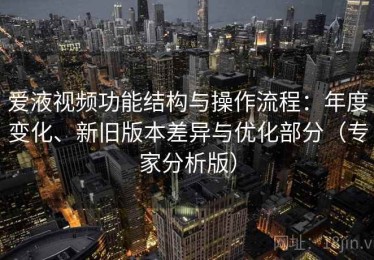 爱液视频功能结构与操作流程：年度变化、新旧版本差异与优化部分（专家分析版）
