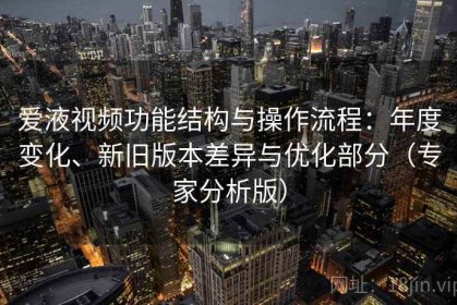 爱液视频功能结构与操作流程：年度变化、新旧版本差异与优化部分（专家分析版）
