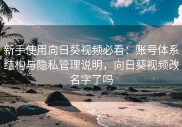 新手使用向日葵视频必看：账号体系结构与隐私管理说明，向日葵视频改名字了吗