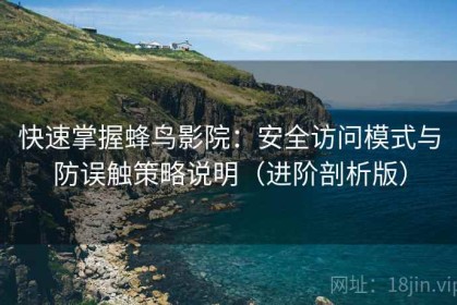 快速掌握蜂鸟影院：安全访问模式与防误触策略说明（进阶剖析版）
