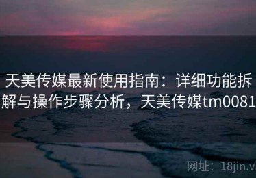 天美传媒最新使用指南：详细功能拆解与操作步骤分析，天美传媒tm0081
