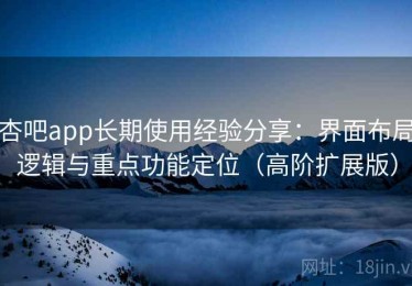 杏吧app长期使用经验分享：界面布局逻辑与重点功能定位（高阶扩展版）