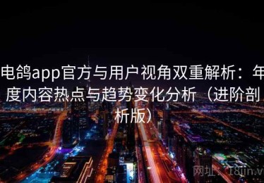 电鸽app官方与用户视角双重解析：年度内容热点与趋势变化分析（进阶剖析版）