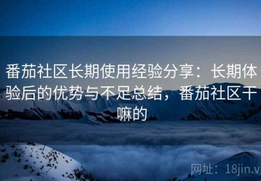 番茄社区长期使用经验分享：长期体验后的优势与不足总结，番茄社区干嘛的