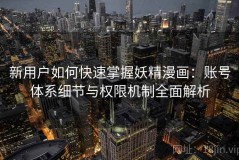 新用户如何快速掌握妖精漫画：账号体系细节与权限机制全面解析