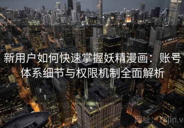 新用户如何快速掌握妖精漫画：账号体系细节与权限机制全面解析