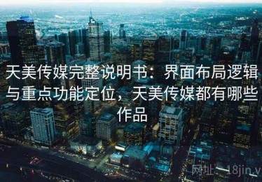 天美传媒完整说明书：界面布局逻辑与重点功能定位，天美传媒都有哪些作品