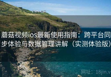 蘑菇视频ios最新使用指南：跨平台同步体验与数据管理讲解（实测体验版）