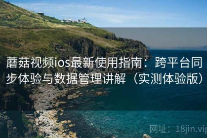 蘑菇视频ios最新使用指南：跨平台同步体验与数据管理讲解（实测体验版）