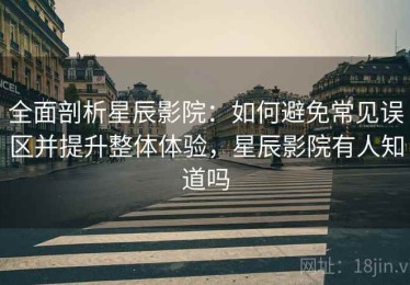 全面剖析星辰影院：如何避免常见误区并提升整体体验，星辰影院有人知道吗
