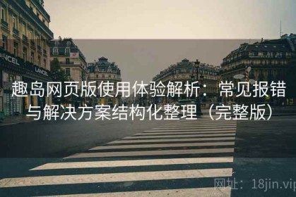 趣岛网页版使用体验解析：常见报错与解决方案结构化整理（完整版）
