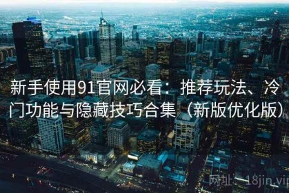 新手使用91官网必看：推荐玩法、冷门功能与隐藏技巧合集（新版优化版）
