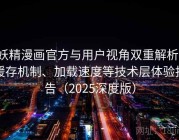 妖精漫画官方与用户视角双重解析：缓存机制、加载速度等技术层体验报告（2025深度版）