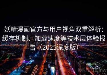 妖精漫画官方与用户视角双重解析：缓存机制、加载速度等技术层体验报告（2025深度版）