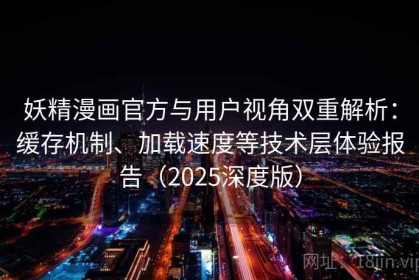 妖精漫画官方与用户视角双重解析：缓存机制、加载速度等技术层体验报告（2025深度版）