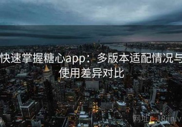 快速掌握糖心app：多版本适配情况与使用差异对比