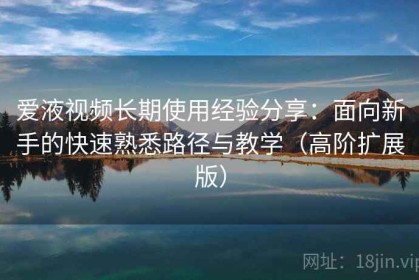 爱液视频长期使用经验分享：面向新手的快速熟悉路径与教学（高阶扩展版）
