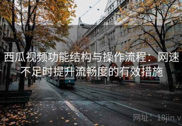 西瓜视频功能结构与操作流程：网速不足时提升流畅度的有效措施