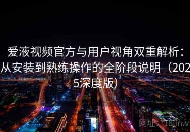 爱液视频官方与用户视角双重解析：从安装到熟练操作的全阶段说明（2025深度版）