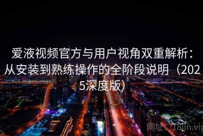 爱液视频官方与用户视角双重解析：从安装到熟练操作的全阶段说明（2025深度版）